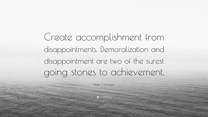 Dale Carnegie Quote: “Create accomplishment from disappointments. Demoralization and disappointment are two of the surest going stones to achievement.”