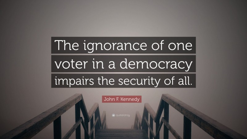 John F. Kennedy Quote: “The ignorance of one voter in a democracy impairs the security of all.”