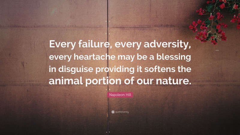 Napoleon Hill Quote: “Every failure, every adversity, every heartache may be a blessing in disguise providing it softens the animal portion of our nature.”