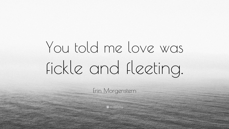 Erin Morgenstern Quote: “You told me love was fickle and fleeting.”