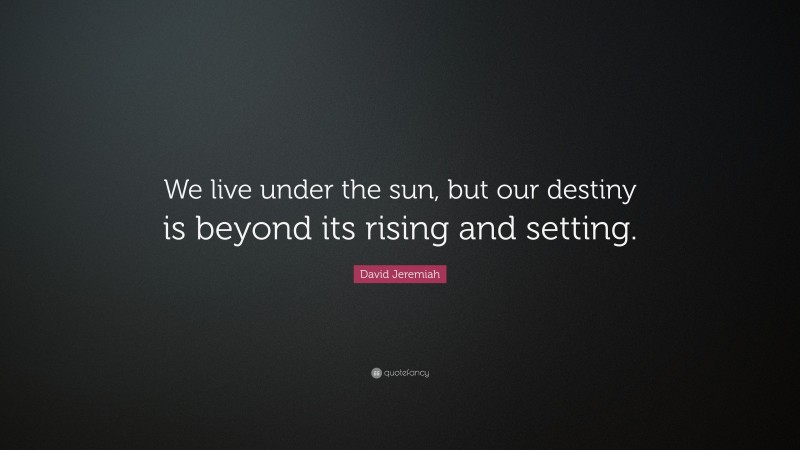 David Jeremiah Quote: “We live under the sun, but our destiny is beyond its rising and setting.”