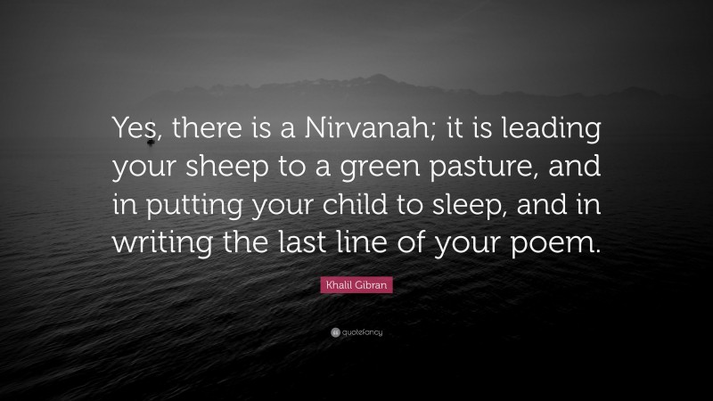 Khalil Gibran Quote: “Yes, there is a Nirvanah; it is leading your sheep to a green pasture, and in putting your child to sleep, and in writing the last line of your poem.”