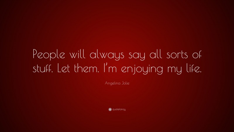 Angelina Jolie Quote: “People will always say all sorts of stuff. Let them. I’m enjoying my life.”