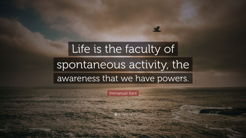 Immanuel Kant Quote: “Life is the faculty of spontaneous activity, the awareness that we have powers.”