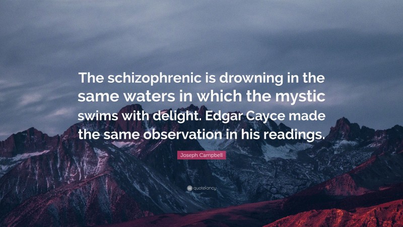 Joseph Campbell Quote: “The schizophrenic is drowning in the same waters in which the mystic swims with delight. Edgar Cayce made the same observation in his readings.”