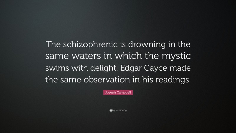 Joseph Campbell Quote: “The schizophrenic is drowning in the same waters in which the mystic swims with delight. Edgar Cayce made the same observation in his readings.”