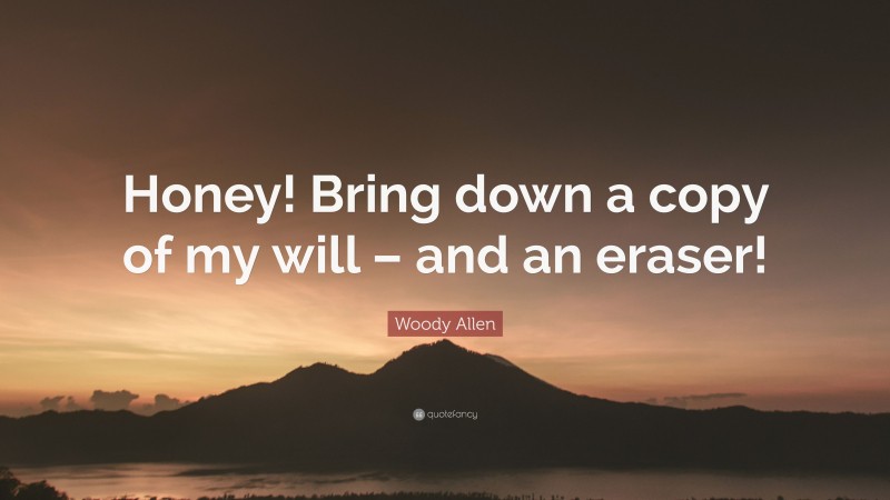 Woody Allen Quote: “Honey! Bring down a copy of my will – and an eraser!”