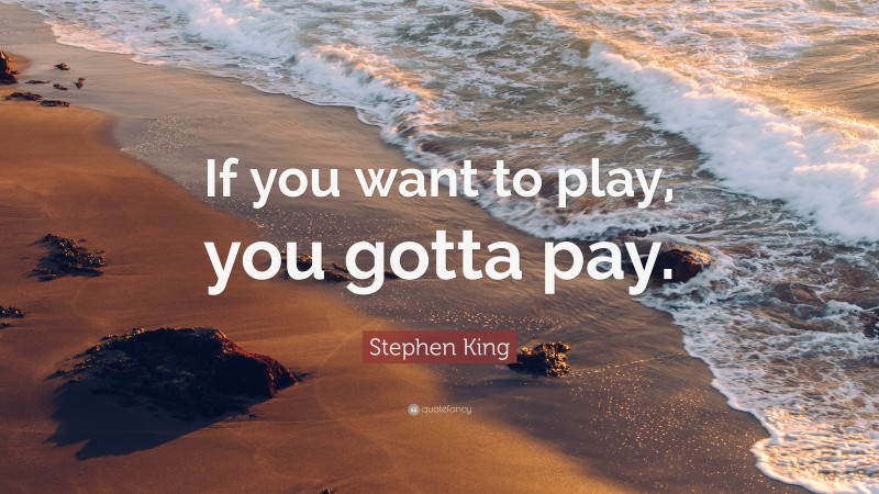 Stephen King Quote: “If you want to play, you gotta pay.”