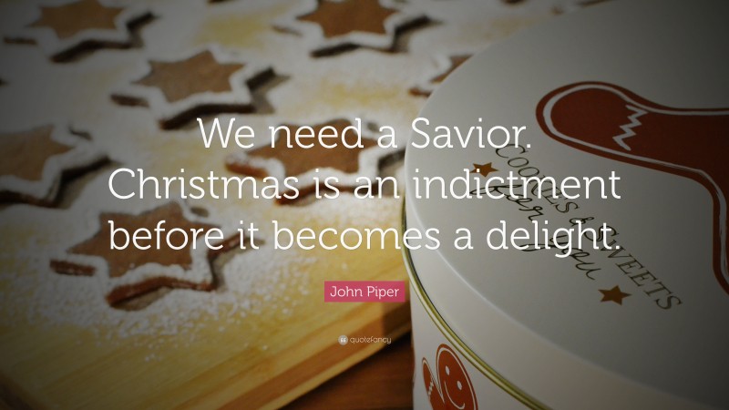 John Piper Quote: “We need a Savior. Christmas is an indictment before it becomes a delight.”
