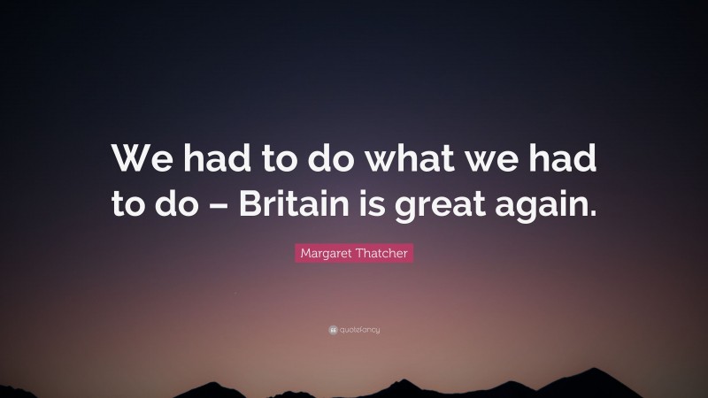 Margaret Thatcher Quote: “We had to do what we had to do – Britain is great again.”