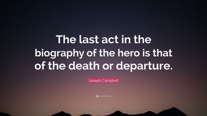 Joseph Campbell Quote: “The last act in the biography of the hero is that of the death or departure.”
