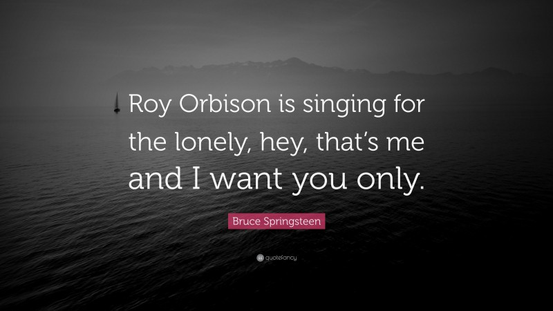 Bruce Springsteen Quote: “Roy Orbison is singing for the lonely, hey, that’s me and I want you only.”