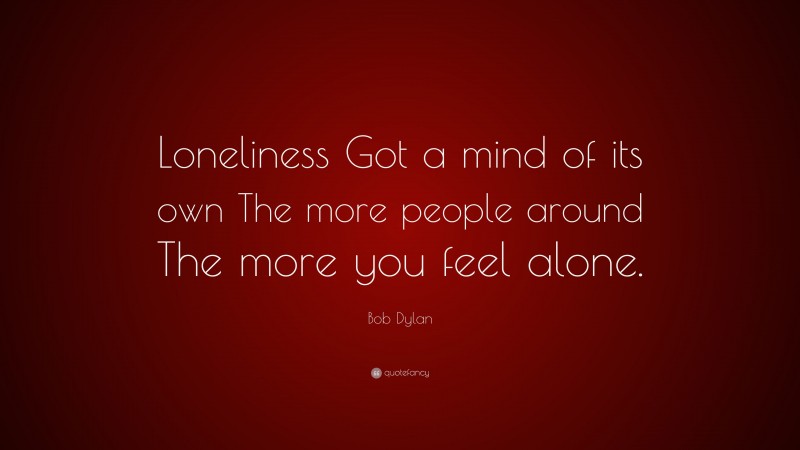 Bob Dylan Quote: “Loneliness Got a mind of its own The more people around The more you feel alone.”