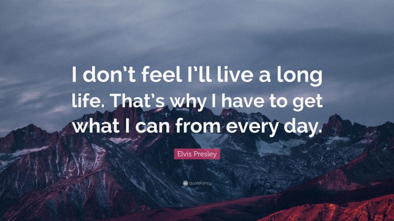 Elvis Presley Quote: “I don’t feel I’ll live a long life. That’s why I have to get what I can from every day.”