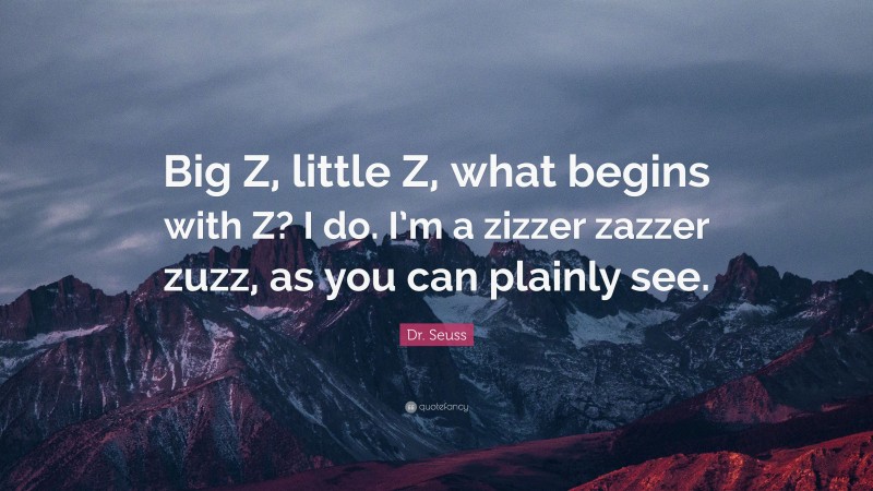 Dr. Seuss Quote: “Big Z, little Z, what begins with Z? I do. I’m a zizzer zazzer zuzz, as you can plainly see.”