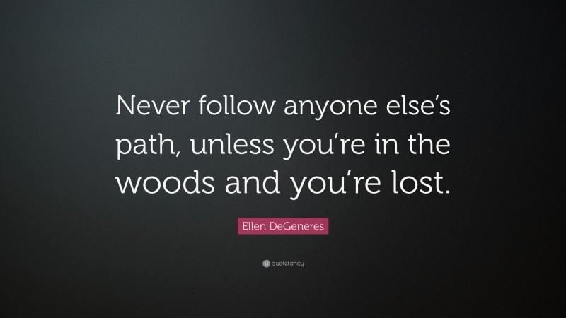 Ellen DeGeneres Quote: “Never follow anyone else’s path, unless you’re in the woods and you’re lost.”