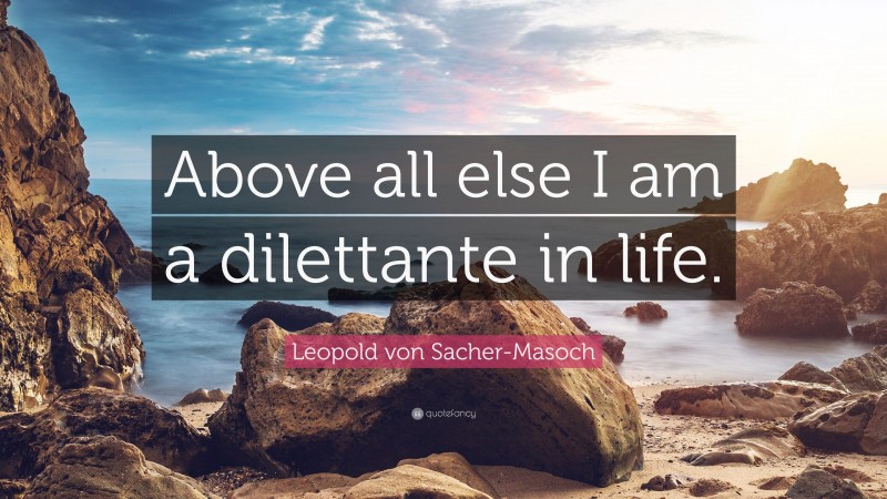 Leopold von Sacher-Masoch Quote: “Above all else I am a dilettante in life.”