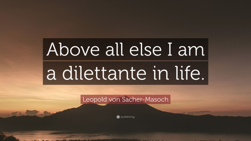 Leopold von Sacher-Masoch Quote: “Above all else I am a dilettante in life.”