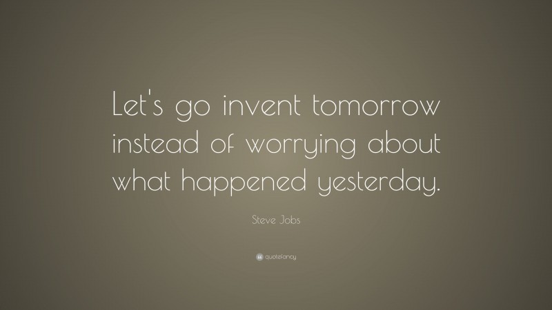 Steve Jobs Quote: “Let’s go invent tomorrow instead of worrying about what happened yesterday.”