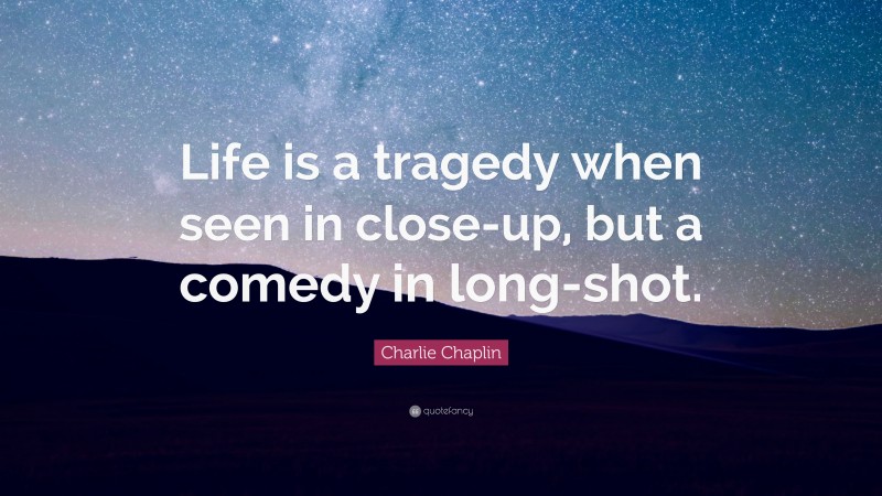 Charlie Chaplin Quote: “Life is a tragedy when seen in close-up, but a comedy in long-shot.”