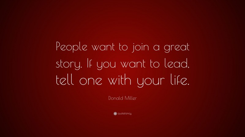 Donald Miller Quote: “People want to join a great story. If you want to lead, tell one with your life.”