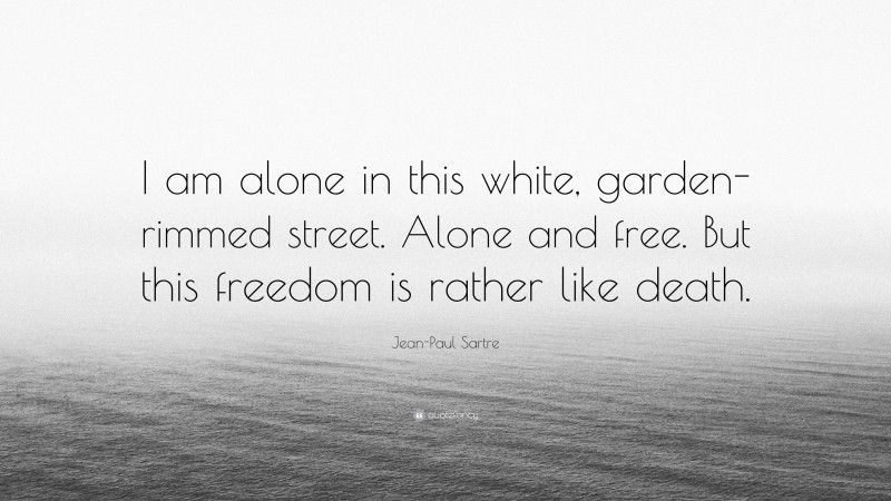 Jean-Paul Sartre Quote: “I am alone in this white, garden-rimmed street. Alone and free. But this freedom is rather like death.”