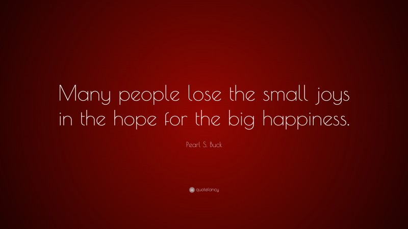 Pearl S. Buck Quote: “Many people lose the small joys in the hope for the big happiness.”