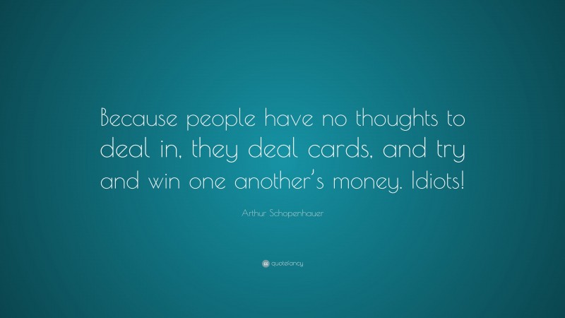Arthur Schopenhauer Quote: “Because people have no thoughts to deal in, they deal cards, and try and win one another’s money. Idiots!”