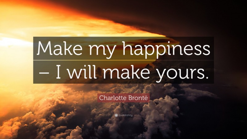 Charlotte Brontë Quote: “Make my happiness – I will make yours.”