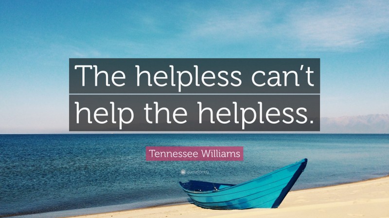 Tennessee Williams Quote: “The helpless can’t help the helpless.”