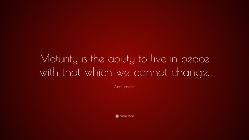 Ann Landers Quote: “Maturity is the ability to live in peace with that which we cannot change.”