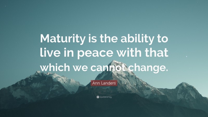 Ann Landers Quote: “Maturity is the ability to live in peace with that which we cannot change.”