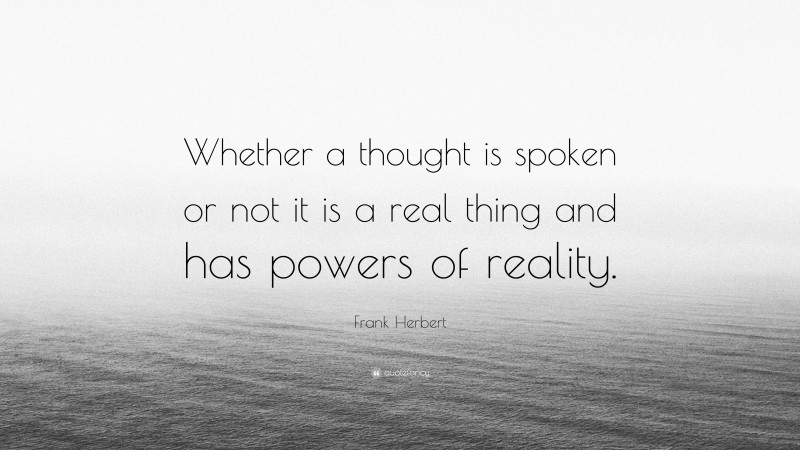 Frank Herbert Quote: “Whether a thought is spoken or not it is a real thing and has powers of reality.”