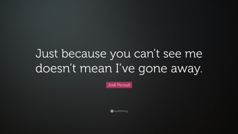 Jodi Picoult Quote: “Just because you can’t see me doesn’t mean I’ve gone away.”