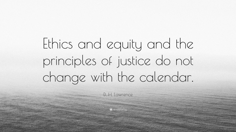 D. H. Lawrence Quote: “Ethics and equity and the principles of justice do not change with the calendar.”