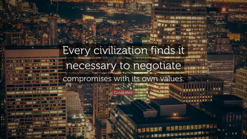 Golda Meir Quote: “Every civilization finds it necessary to negotiate compromises with its own values.”