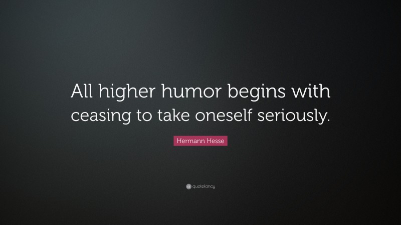 Hermann Hesse Quote: “All higher humor begins with ceasing to take oneself seriously.”