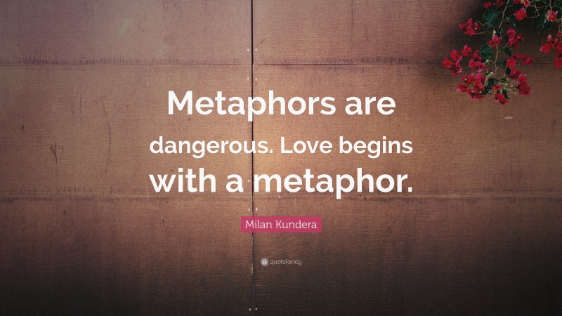 Milan Kundera Quote: “Metaphors are dangerous. Love begins with a metaphor.”
