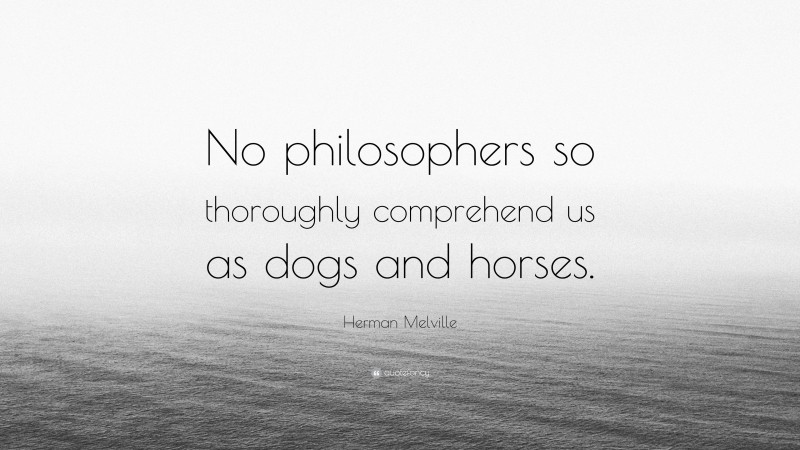 Herman Melville Quote: “No philosophers so thoroughly comprehend us as dogs and horses.”