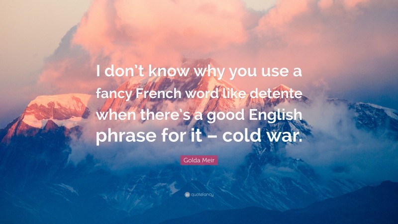 Golda Meir Quote: “I don’t know why you use a fancy French word like detente when there’s a good English phrase for it – cold war.”