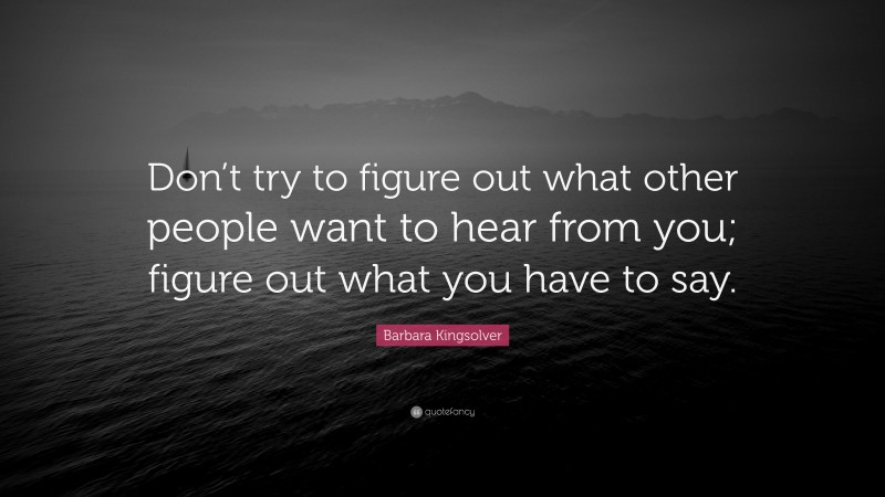 Barbara Kingsolver Quote: “Don’t try to figure out what other people want to hear from you; figure out what you have to say.”