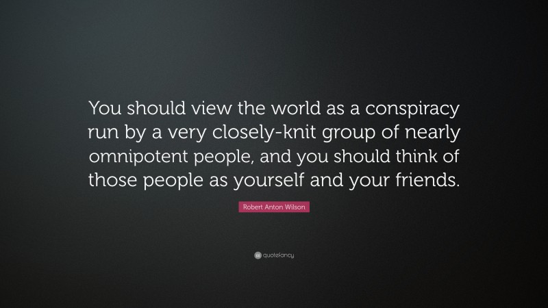 Robert Anton Wilson Quote: “You should view the world as a conspiracy run by a very closely-knit group of nearly omnipotent people, and you should think of those people as yourself and your friends.”