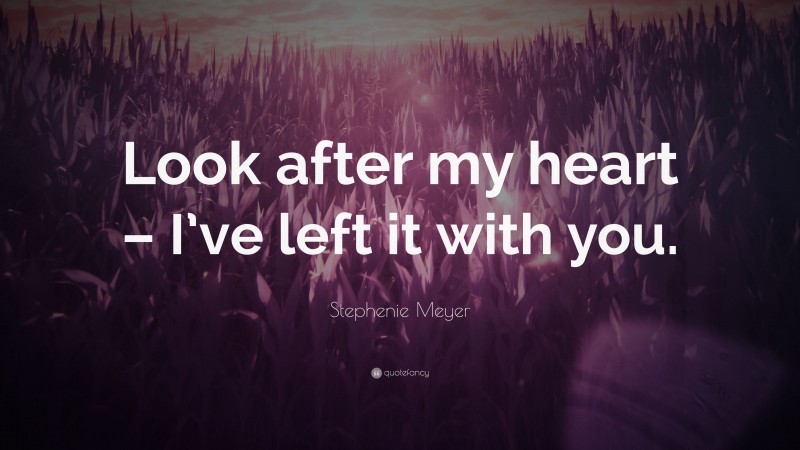 Stephenie Meyer Quote: “Look after my heart – I’ve left it with you.”