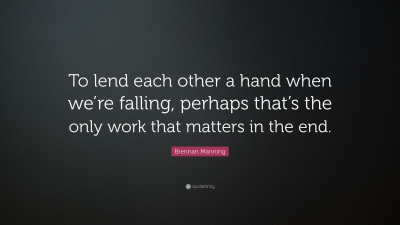 Brennan Manning Quote: “To lend each other a hand when we’re falling, perhaps that’s the only work that matters in the end.”