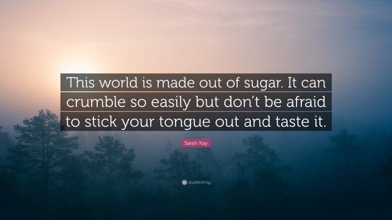 Sarah Kay Quote: “This world is made out of sugar. It can crumble so easily but don’t be afraid to stick your tongue out and taste it.”