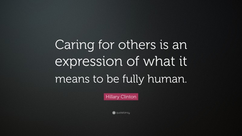 Hillary Clinton Quote: “Caring for others is an expression of what it means to be fully human.”