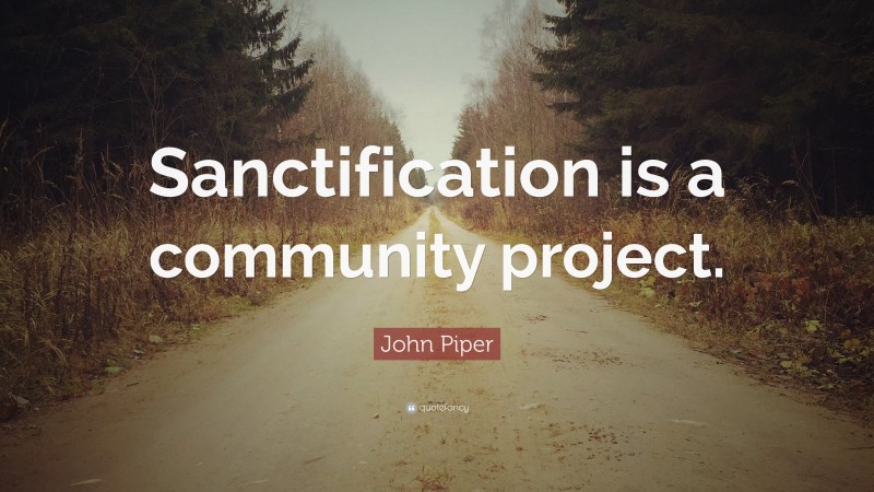 John Piper Quote: “Sanctification is a community project.”