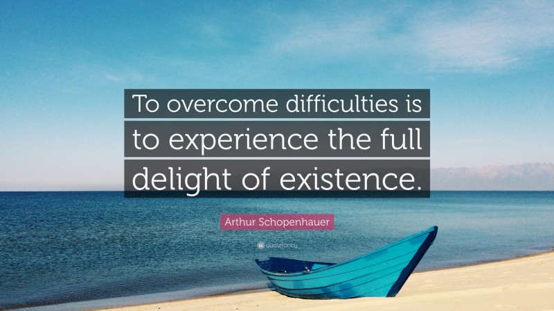 Arthur Schopenhauer Quote: “To overcome difficulties is to experience the full delight of existence.”