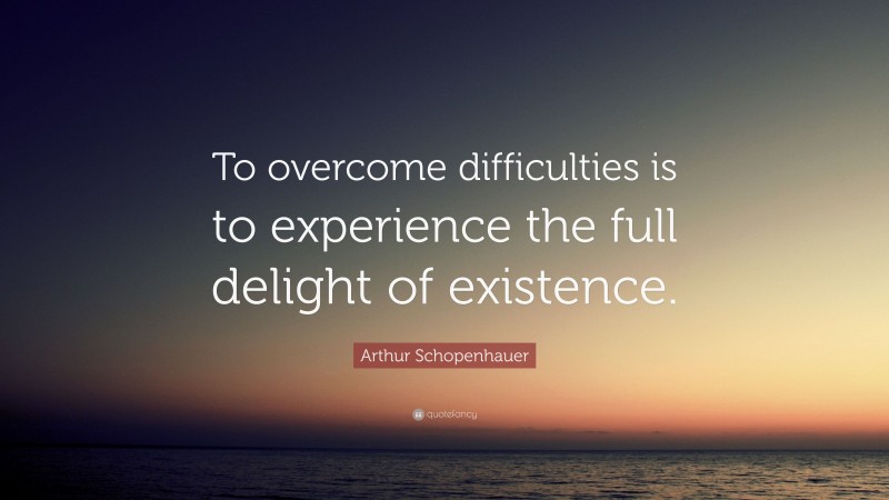 Arthur Schopenhauer Quote: “To overcome difficulties is to experience the full delight of existence.”