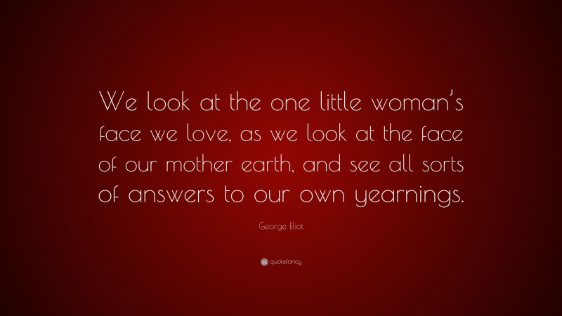 George Eliot Quote: “We look at the one little woman’s face we love, as we look at the face of our mother earth, and see all sorts of answers to our own yearnings.”